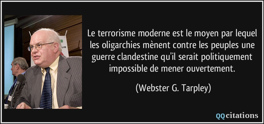 Le terrorisme moderne est le moyen par lequel les oligarchies mènent contre les peuples une guerre clandestine qu'il serait politiquement impossible de mener ouvertement.  - Webster G. Tarpley