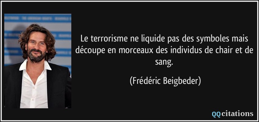Le terrorisme ne liquide pas des symboles mais découpe en morceaux des individus de chair et de sang.  - Frédéric Beigbeder
