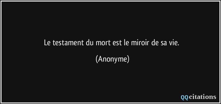 Le testament du mort est le miroir de sa vie.  - Anonyme