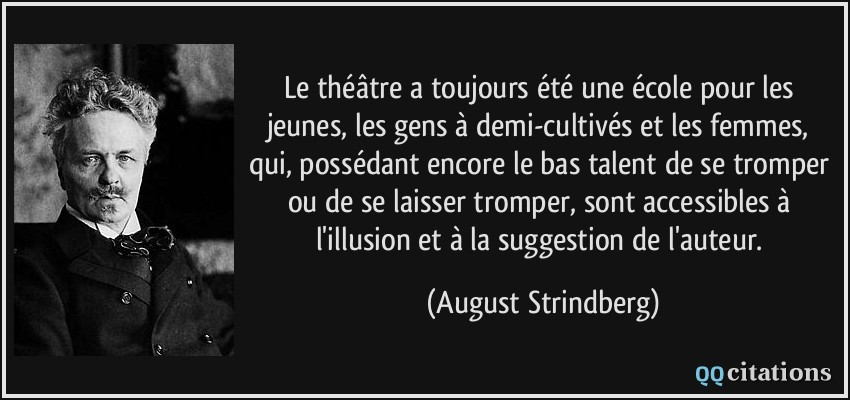 Le théâtre a toujours été une école pour les jeunes, les gens à demi-cultivés et les femmes, qui, possédant encore le bas talent de se tromper ou de se laisser tromper, sont accessibles à l'illusion et à la suggestion de l'auteur.  - August Strindberg