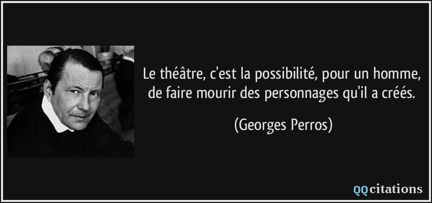 Le théâtre, c'est la possibilité, pour un homme, de faire mourir des personnages qu'il a créés.  - Georges Perros