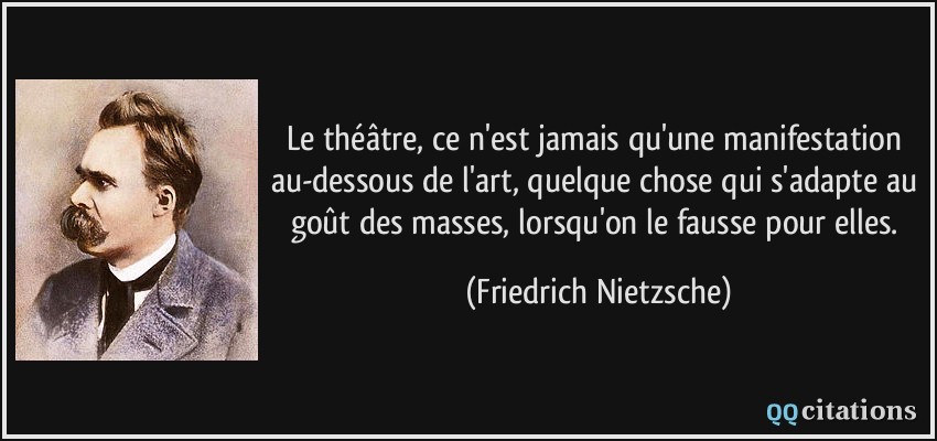 Le théâtre, ce n'est jamais qu'une manifestation au-dessous de l'art, quelque chose qui s'adapte au goût des masses, lorsqu'on le fausse pour elles.  - Friedrich Nietzsche
