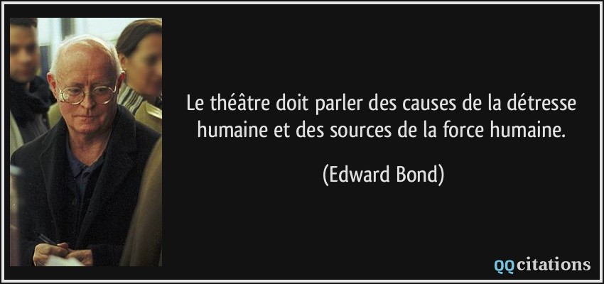 Le théâtre doit parler des causes de la détresse humaine et des sources de la force humaine.  - Edward Bond
