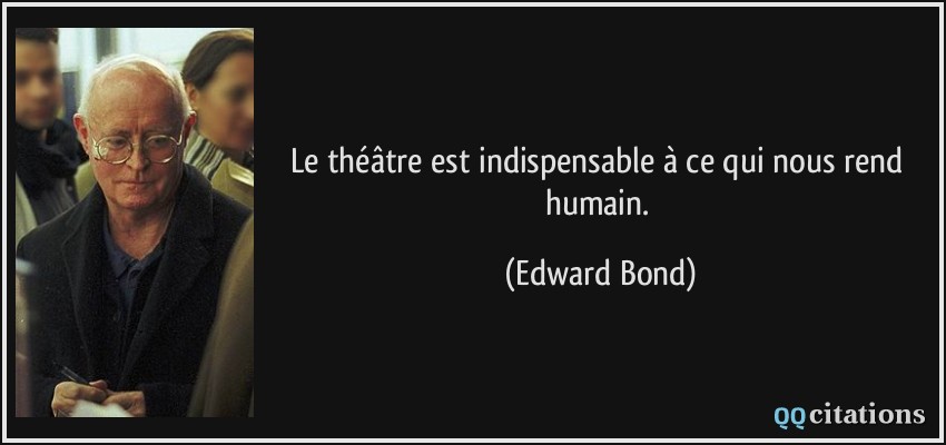 Le théâtre est indispensable à ce qui nous rend humain.  - Edward Bond