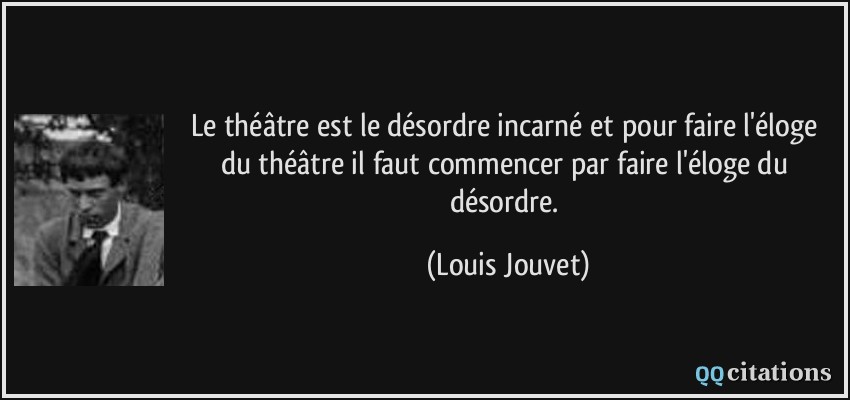 Le théâtre est le désordre incarné et pour faire l'éloge du théâtre il faut commencer par faire l'éloge du désordre.  - Louis Jouvet