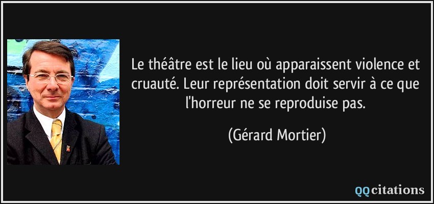 Le théâtre est le lieu où apparaissent violence et cruauté. Leur représentation doit servir à ce que l'horreur ne se reproduise pas.  - Gérard Mortier