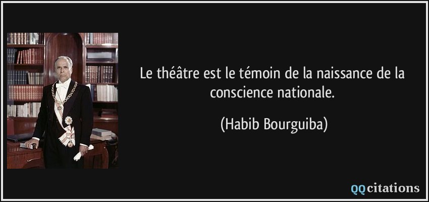 Le théâtre est le témoin de la naissance de la conscience nationale.  - Habib Bourguiba