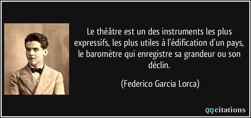 Le théâtre est un des instruments les plus expressifs, les plus utiles à l'édification d'un pays, le baromètre qui enregistre sa grandeur ou son déclin.  - Federico Garcia Lorca