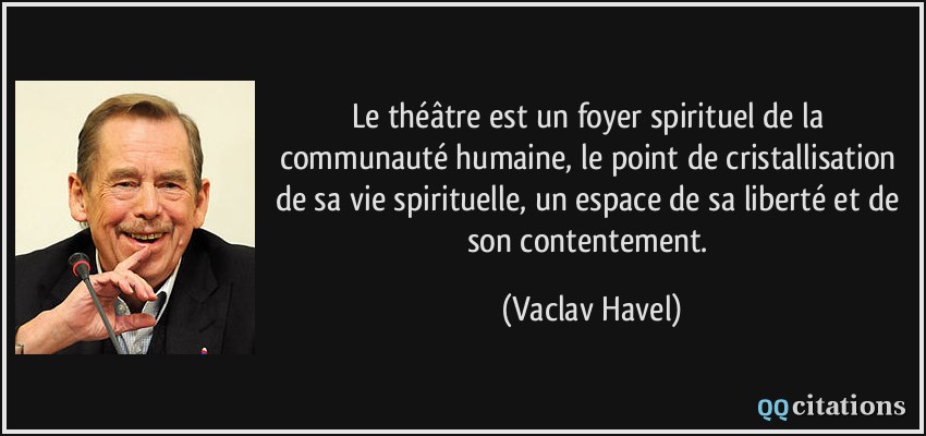 Le théâtre est un foyer spirituel de la communauté humaine, le point de cristallisation de sa vie spirituelle, un espace de sa liberté et de son contentement.  - Vaclav Havel