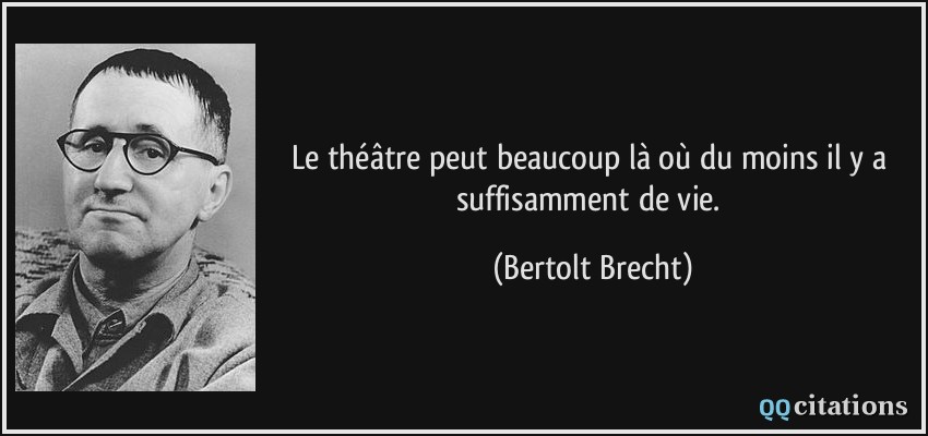 Le théâtre peut beaucoup là où du moins il y a suffisamment de vie.  - Bertolt Brecht