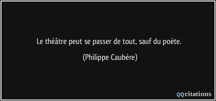 Le théâtre peut se passer de tout, sauf du poète.  - Philippe Caubère