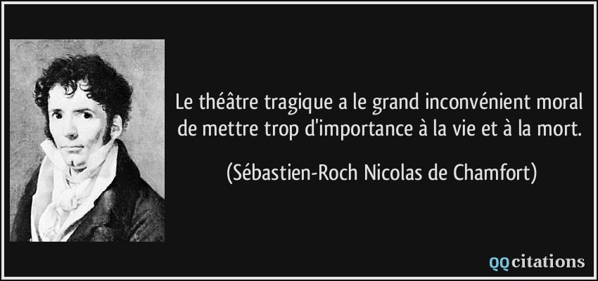 Le théâtre tragique a le grand inconvénient moral de mettre trop d'importance à la vie et à la mort.  - Sébastien-Roch Nicolas de Chamfort