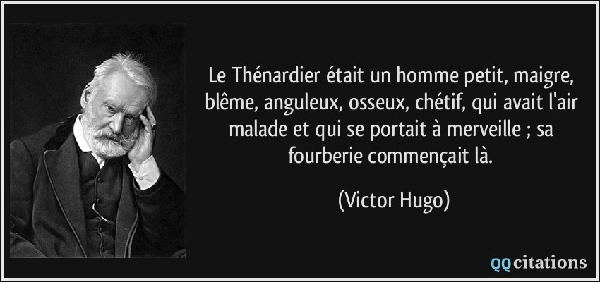 Le Thénardier était un homme petit, maigre, blême, anguleux, osseux, chétif, qui avait l'air malade et qui se portait à merveille ; sa fourberie commençait là.  - Victor Hugo