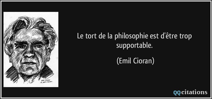 Le tort de la philosophie est d'être trop supportable.  - Emil Cioran