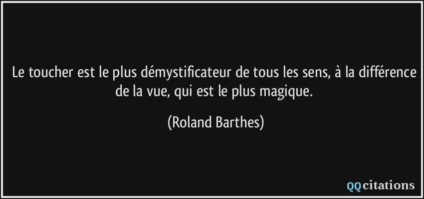 Le toucher est le plus démystificateur de tous les sens, à la différence de la vue, qui est le plus magique.  - Roland Barthes