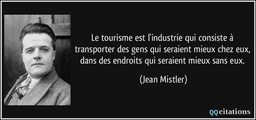 Le tourisme est l'industrie qui consiste à transporter des gens qui seraient mieux chez eux, dans des endroits qui seraient mieux sans eux.  - Jean Mistler