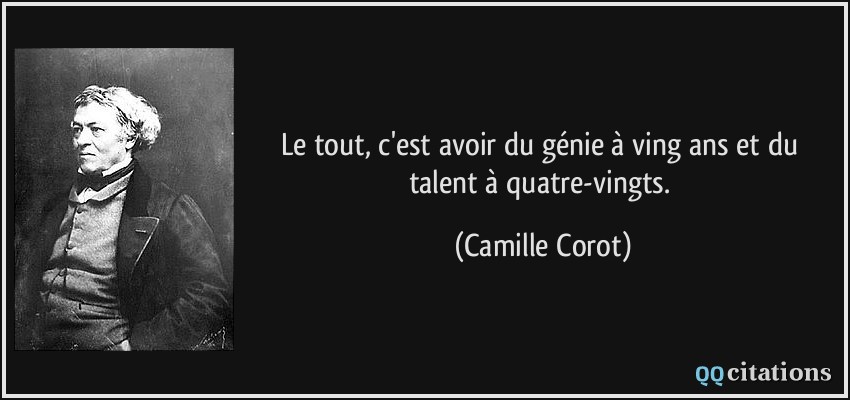 Le tout, c'est avoir du génie à ving ans et du talent à quatre-vingts.  - Camille Corot