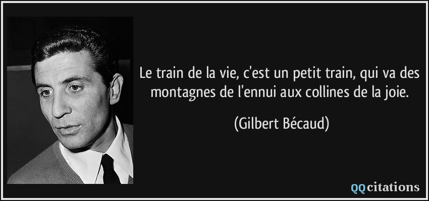 Le train de la vie, c'est un petit train, qui va des montagnes de l'ennui aux collines de la joie.  - Gilbert Bécaud