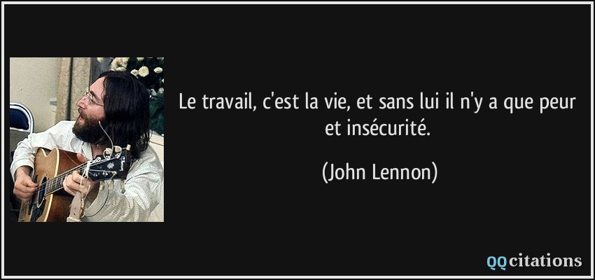 Le travail, c'est la vie, et sans lui il n'y a que peur et insécurité.  - John Lennon
