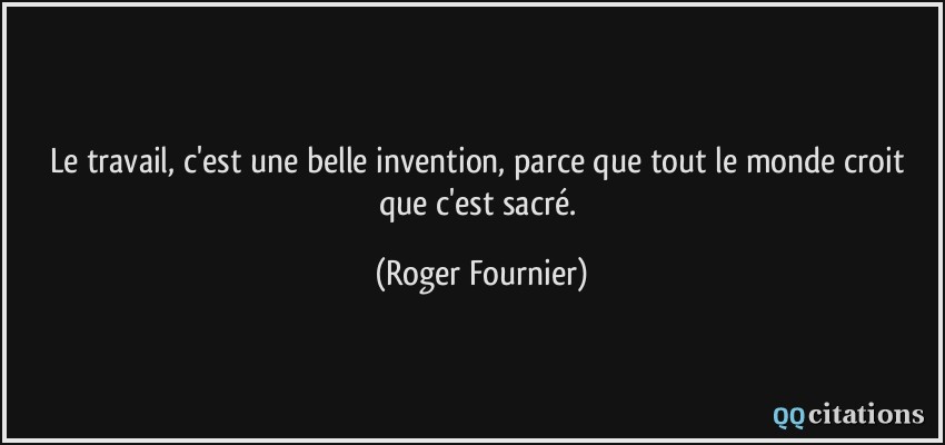 Le travail, c'est une belle invention, parce que tout le monde croit que c'est sacré.  - Roger Fournier