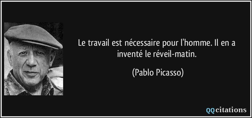 Le travail est nécessaire pour l'homme. Il en a inventé le réveil-matin.  - Pablo Picasso