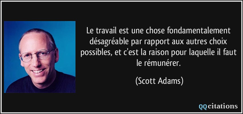 Le travail est une chose fondamentalement désagréable par rapport aux autres choix possibles, et c'est la raison pour laquelle il faut le rémunérer.  - Scott Adams