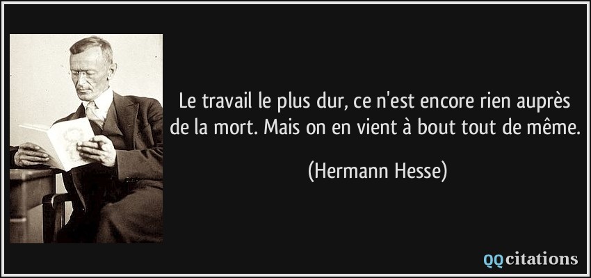 Le travail le plus dur, ce n'est encore rien auprès de la mort. Mais on en vient à bout tout de même.  - Hermann Hesse