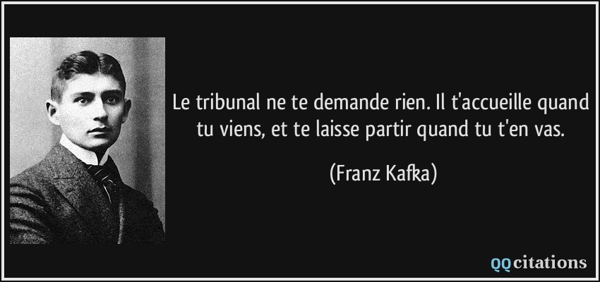 Le tribunal ne te demande rien. Il t'accueille quand tu viens, et te laisse partir quand tu t'en vas.  - Franz Kafka