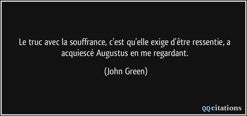 Le truc avec la souffrance, c'est qu'elle exige d'être ressentie, a acquiescé Augustus en me regardant.  - John Green