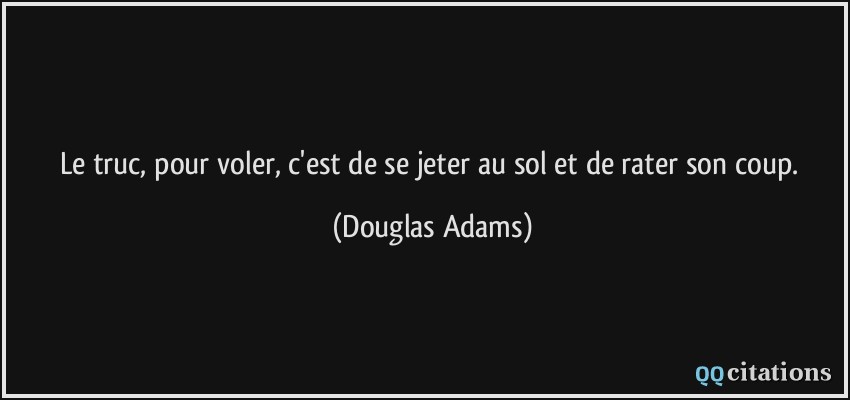 Le truc, pour voler, c'est de se jeter au sol et de rater son coup.  - Douglas Adams