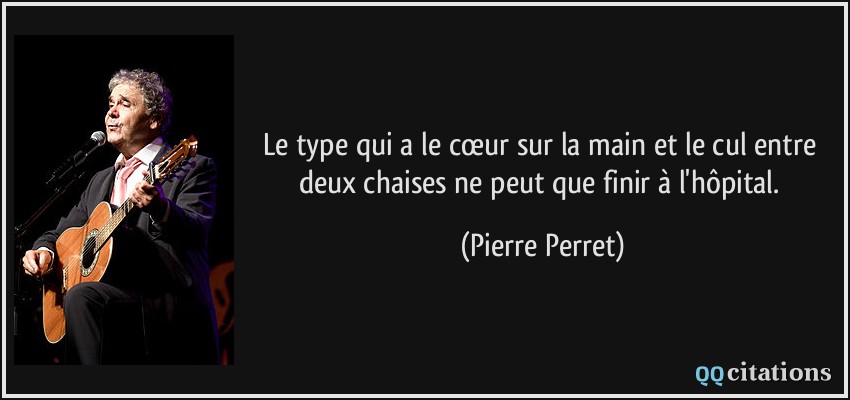 Le type qui a le cœur sur la main et le cul entre deux chaises ne peut que finir à l'hôpital.  - Pierre Perret