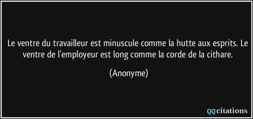 Le ventre du travailleur est minuscule comme la hutte aux esprits. Le ventre de l'employeur est long comme la corde de la cithare.  - Anonyme