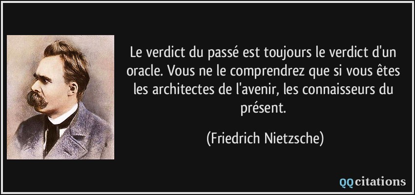 Le verdict du passé est toujours le verdict d'un oracle. Vous ne le comprendrez que si vous êtes les architectes de l'avenir, les connaisseurs du présent.  - Friedrich Nietzsche