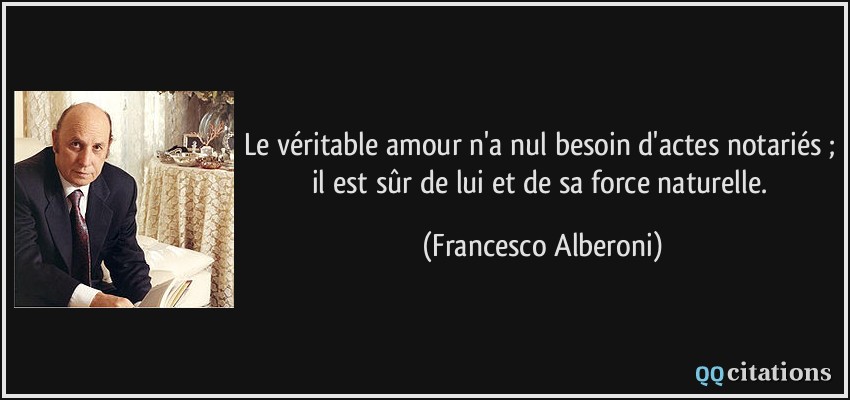 Le véritable amour n'a nul besoin d'actes notariés ; il est sûr de lui et de sa force naturelle.  - Francesco Alberoni