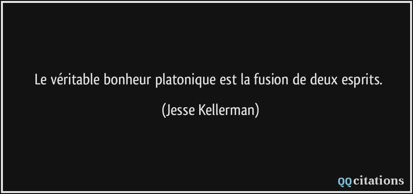 Le véritable bonheur platonique est la fusion de deux esprits.  - Jesse Kellerman