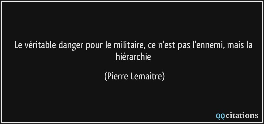 Le véritable danger pour le militaire, ce n'est pas l'ennemi, mais la hiérarchie  - Pierre Lemaitre