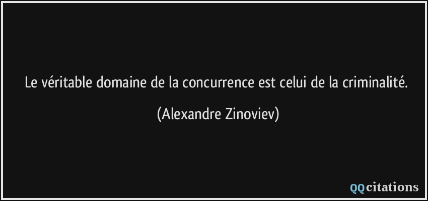 Le véritable domaine de la concurrence est celui de la criminalité.  - Alexandre Zinoviev