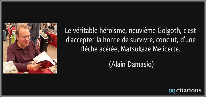 Le véritable héroïsme, neuvième Golgoth, c'est d'accepter la honte de survivre, conclut, d'une flèche acérée, Matsukaze Melicerte.  - Alain Damasio