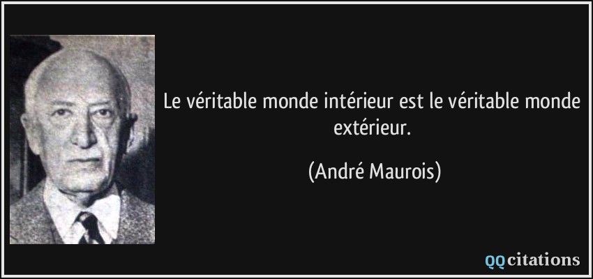 Le véritable monde intérieur est le véritable monde extérieur.  - André Maurois
