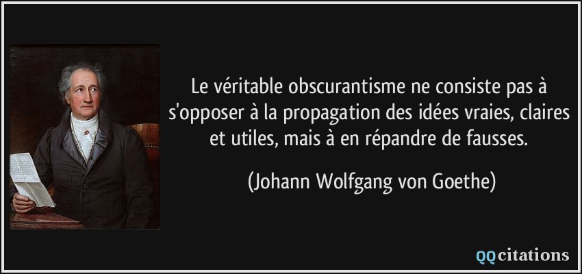 Le véritable obscurantisme ne consiste pas à s'opposer à la propagation des idées vraies, claires et utiles, mais à en répandre de fausses.  - Johann Wolfgang von Goethe