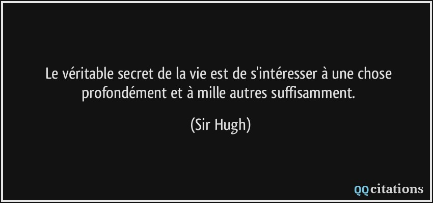 Le véritable secret de la vie est de s'intéresser à une chose profondément et à mille autres suffisamment.  - Sir Hugh
