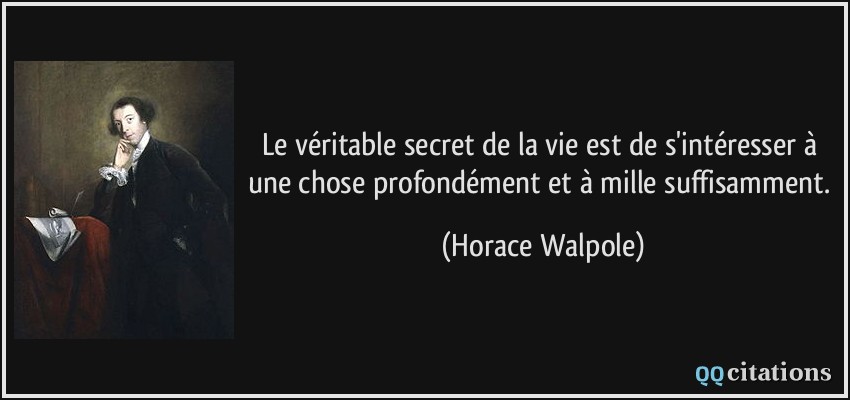 Le véritable secret de la vie est de s'intéresser à une chose profondément et à mille suffisamment.  - Horace Walpole