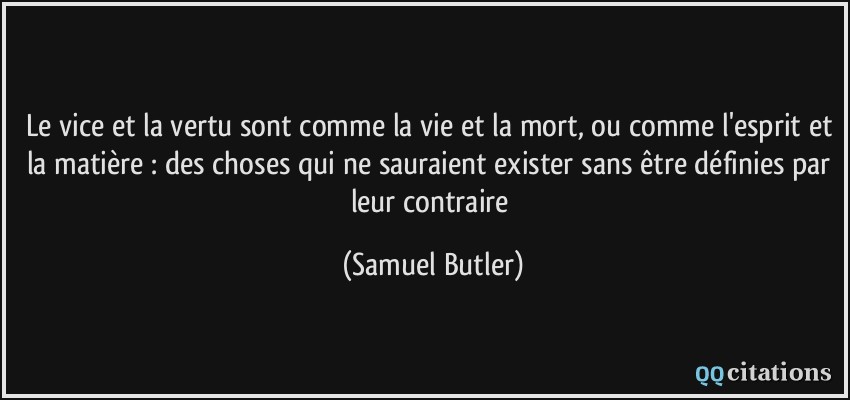 Le vice et la vertu sont comme la vie et la mort, ou comme l'esprit et la matière : des choses qui ne sauraient exister sans être définies par leur contraire  - Samuel Butler