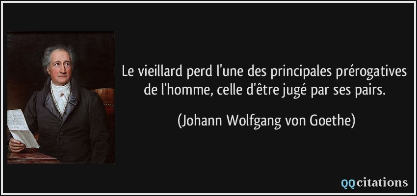 Le vieillard perd l'une des principales prérogatives de l'homme, celle d'être jugé par ses pairs.  - Johann Wolfgang von Goethe