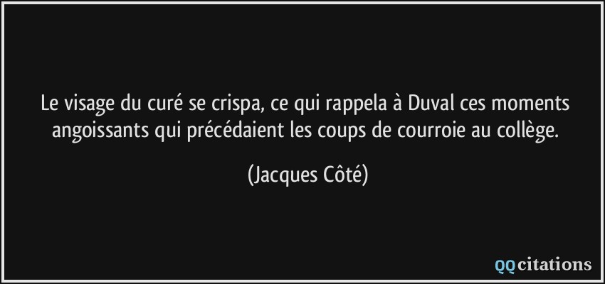 Le visage du curé se crispa, ce qui rappela à Duval ces moments angoissants qui précédaient les coups de courroie au collège.  - Jacques Côté