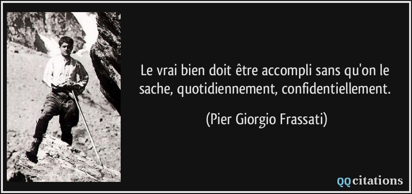 Le vrai bien doit être accompli sans qu'on le sache, quotidiennement, confidentiellement.  - Pier Giorgio Frassati