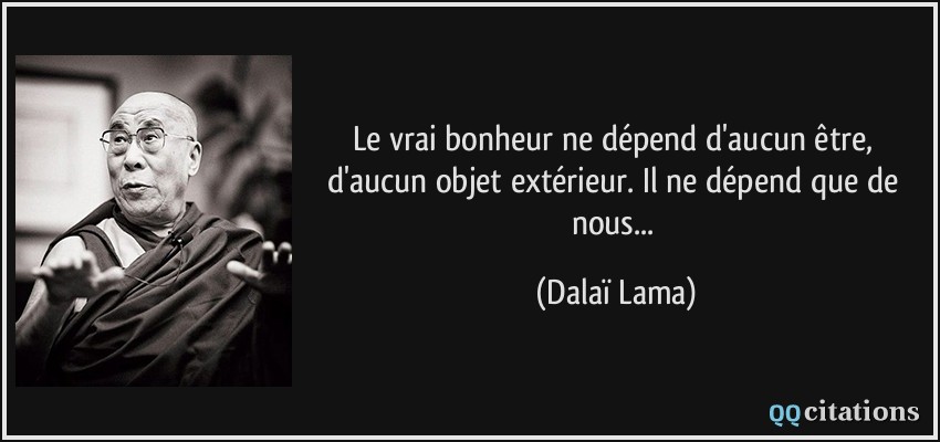 Le vrai bonheur ne dépend d'aucun être, d'aucun objet extérieur. Il ne dépend que de nous...  - Dalaï Lama