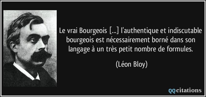 Le vrai Bourgeois [...] l'authentique et indiscutable bourgeois est nécessairement borné dans son langage à un très petit nombre de formules.  - Léon Bloy