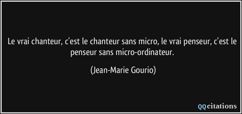 Le vrai chanteur, c'est le chanteur sans micro, le vrai penseur, c'est le penseur sans micro-ordinateur.  - Jean-Marie Gourio