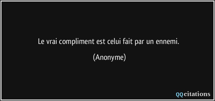 Le vrai compliment est celui fait par un ennemi.  - Anonyme